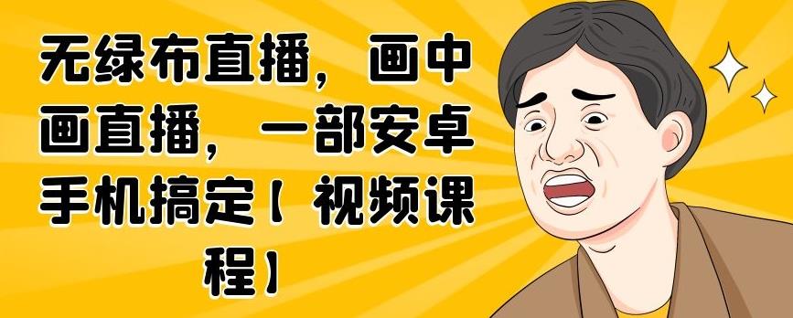 无绿布直播，画中画直播，一部安卓手机搞定【视频课程】-亦可网创