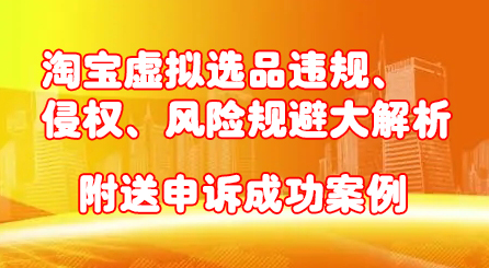 淘宝虚拟选品违规、侵权、风险规避大解析，附送申诉成功案例！-亦可网创