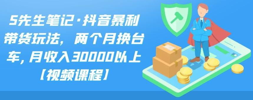 S先生笔记·抖音暴利带货玩法，两个月换台车,月收入30000以上【视频课程】-亦可网创