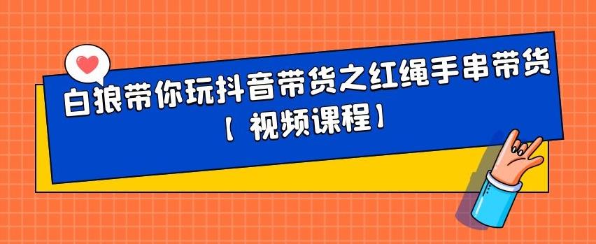 白狼带你玩抖音带货之红绳手串带货【视频课程】-亦可网创