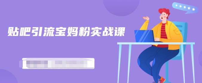 百度贴吧引流宝妈粉实战课，小白也可以日引100 精准粉【视频课程】-亦可网创