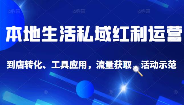 本地生活私域运营课：流量获取、工具应用，到店转化等全方位教学-亦可网创