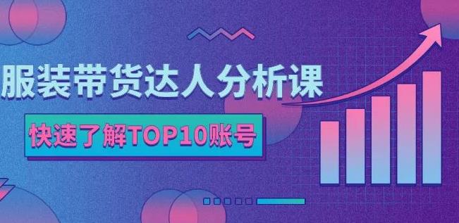 服装带货达人分析课：带你快速了解TOP10账号，玩转服装行业-亦可网创