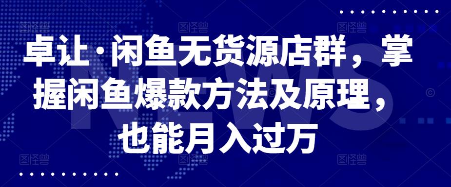 卓让·闲鱼无货源店群，掌握闲鱼爆款方法及原理，也能月入过万-亦可网创