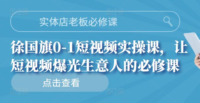 实体店老板必修课，徐国旗0-1短视频实操课，让短视频爆光生意人的必修课-亦可网创