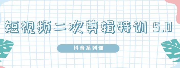 陆明明·短视频二次剪辑特训5.0，1部手机就可以操作，0基础掌握短视频二次剪辑和混剪技术-亦可网创