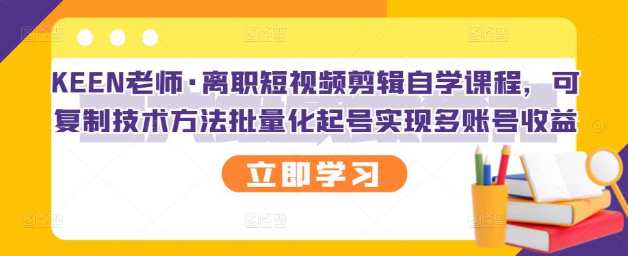 KEEN老师·离职短视频剪辑自学课程，可复制技术方法批量化起号实现多账号收益-亦可网创