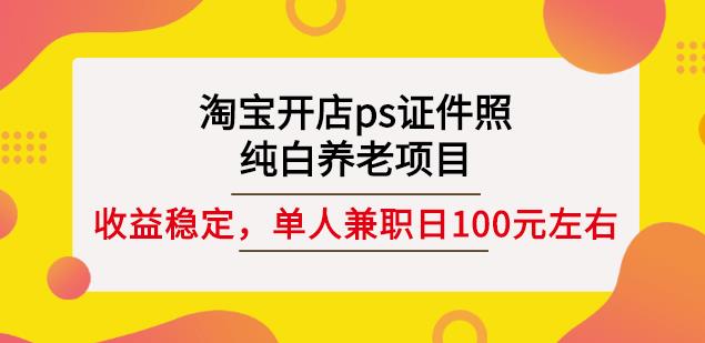 淘宝开店ps证件照，纯白养老项目，单人兼职稳定日100元(教程 软件 素材)-亦可网创
