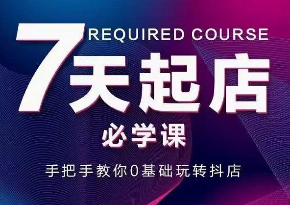 抖音小店7天起店必学课，手把手教你0基础玩转抖店-亦可网创