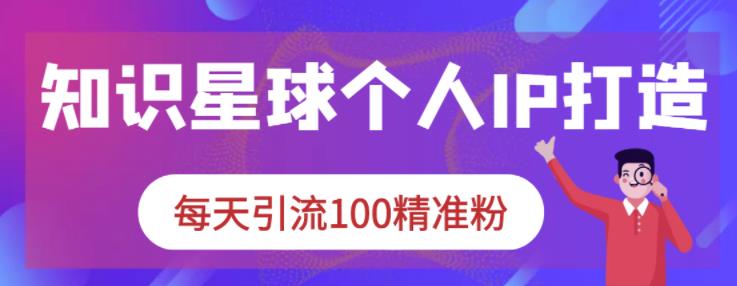 知识星球个人IP打造系列课程，每天引流100精准粉-亦可网创