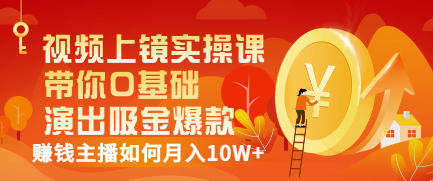 视频上镜实操课：带你0基础演出吸金爆款，赚钱主播如何月入10W-亦可网创