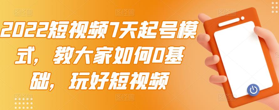2022短视频7天起号模式，教大家如何0基础，玩好短视频-亦可网创