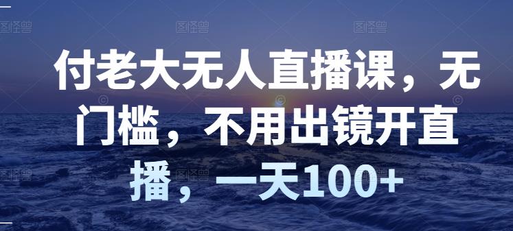 付老大无人直播课，无门槛，不用出镜开直播，一天100-亦可网创