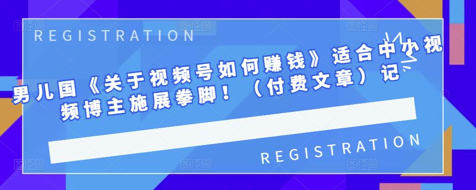 男儿国《关于视频号如何赚钱》适合中小视频博主施展拳脚！（付费文章）-亦可网创