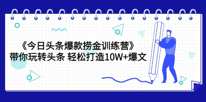 《今日头条爆款捞金训练营》带你玩转头条 轻松打造10W 爆文（44节课）-亦可网创