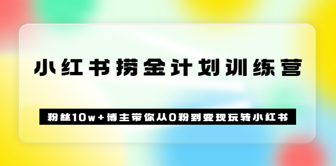 《小红书捞金计划训练营》粉丝10w 博主带你从0粉到变现玩转小红书（72节课)-亦可网创