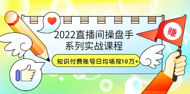 2022直播间操盘手系列实战课程：知识付费账号日均场观10万 (21节视频课)-亦可网创