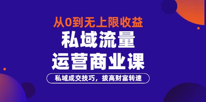 从0到无上限收益的《私域流量运营商业课》私域成交技巧，拔高财富转速-亦可网创