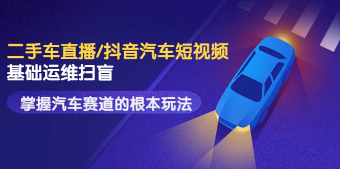 二手车直播/抖音汽车短视频基础运维扫盲，掌握汽车赛道的根本玩法-亦可网创