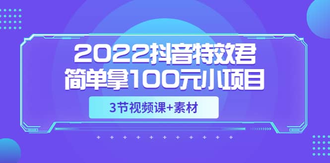 2022抖音特效君简单拿100元小项目，可深耕赚更多（3节视频课 素材）-亦可网创