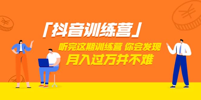 价值3998「抖音训练营」听完这期训练营，你会发现月入过万并不难（22节课）-亦可网创