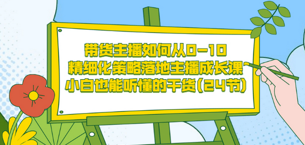 带货主播如何从0-10，精细化策略落地主播成长课，小白也能听懂的干货(24节)-亦可网创