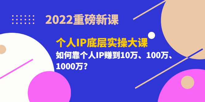2022重磅新课《个人IP底层实操大课》如何靠个人IP赚到10万、100万、1000万-亦可网创