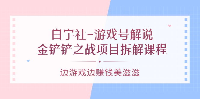 游戏号解说：金铲铲之战项目拆解课程，边游戏边赚钱美滋滋-亦可网创