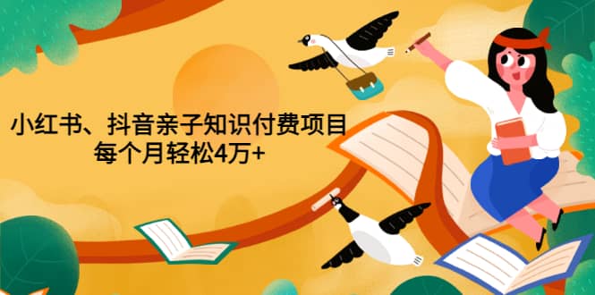 重磅发布小红书、抖音亲子知识付费项目，每个月轻松4万 （价值888元）-亦可网创