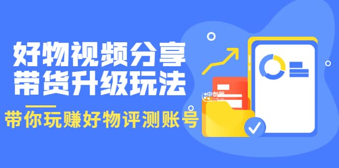 好物视频分享带货升级玩法：玩赚好物评测账号，月入10个W（1小时详细教程）-亦可网创