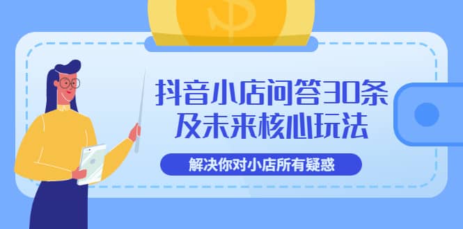 抖音小店问答30条及未来核心玩法，解决你对小店所有疑惑【3节视频课】-亦可网创