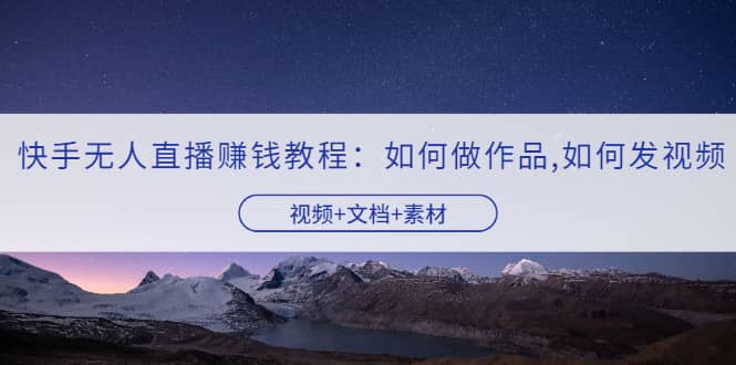 快手无人直播赚钱教程：如何做作品 发视频（视频 文档 素材）-亦可网创