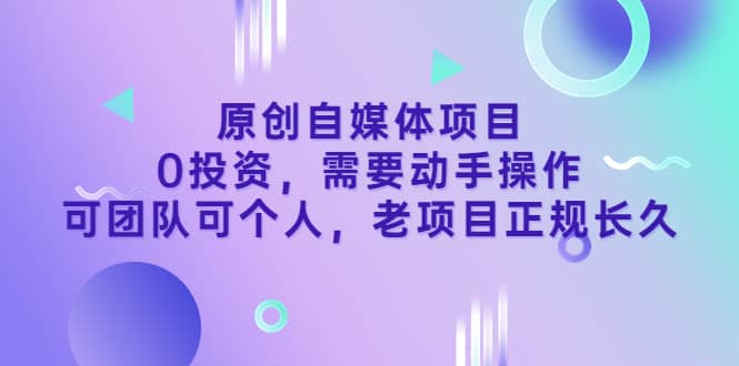 原创自媒体项目，0投资，需要动手操作，可团队可个人，老项目正规长久-亦可网创