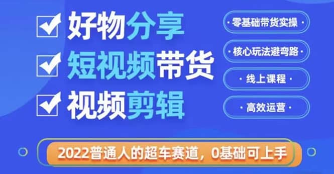 2022普通人的超车赛道「好物分享短视频带货」利用业余时间赚钱（价值398）-亦可网创