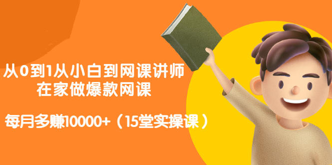 从0到1从小白到网课讲师：在家做爆款网课，每月多赚10000 （15堂实操课）-亦可网创