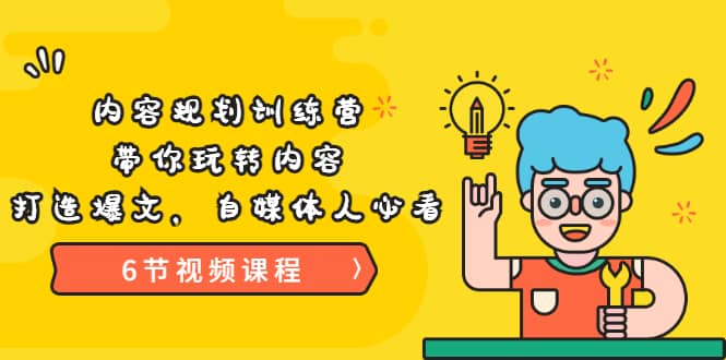 《内容规划训练营》带你玩转内容，打造爆文，自媒体人必看（6节视频课程）-亦可网创