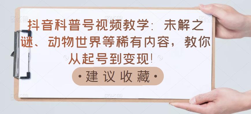 抖音科普号视频教学：未解之谜、动物世界等稀有内容，教你从起号到变现！-亦可网创