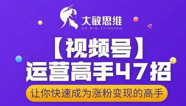 大敏思维-视频号运营高手47招，让你快速成为涨粉变现高手-亦可网创