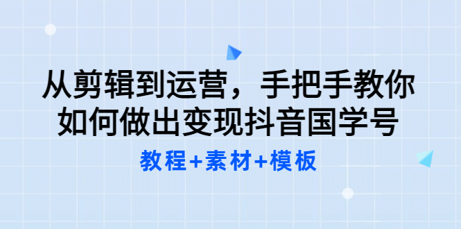 从剪辑到运营，手把手教你如何做出变现抖音国学号（教程 素材 模板-亦可网创