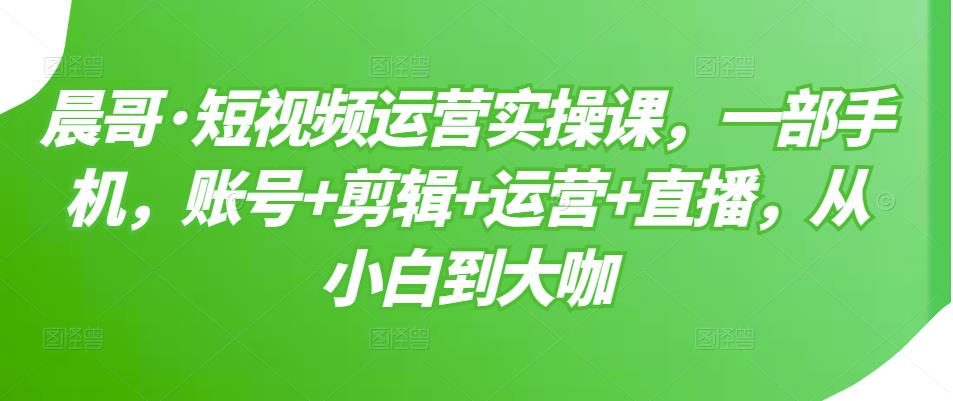 短视频运营实操课，一部手机，账号 剪辑 运营 直播，从小白到大咖-亦可网创