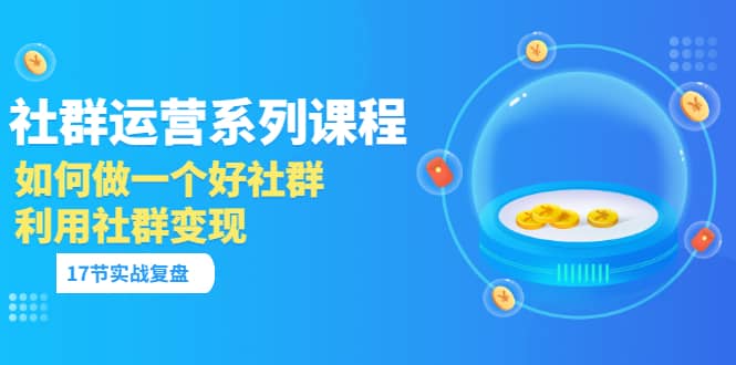 「社群运营系列课程」如何做一个好社群，利用社群变现（17节实战复盘）-亦可网创