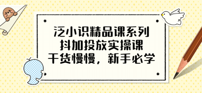 泛小识精品课系列：抖加投放实操课，干货慢慢，新手必学（12节视频课）-亦可网创