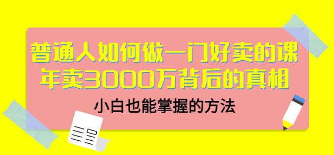 普通人如何做一门好卖的课：年卖3000万背后的真相，小白也能掌握的方法！-亦可网创
