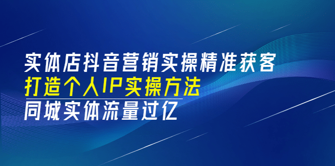 实体店抖音营销实操精准获客、打造个人IP实操方法，同城实体流量过亿(53节)-亦可网创
