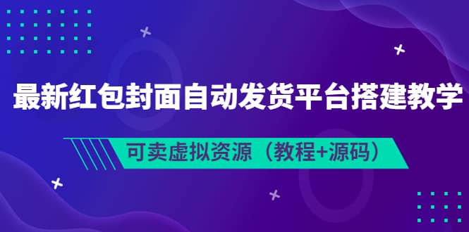 最新红包封面自动发货平台搭建教学，可卖虚拟资源（教程 源码）-亦可网创