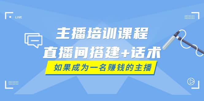 主播培训课程：直播间搭建 话术，如何快速成为一名赚钱的主播-亦可网创