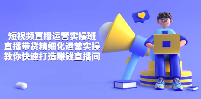 短视频直播运营实操班，直播带货精细化运营实操，教你快速打造赚钱直播间-亦可网创
