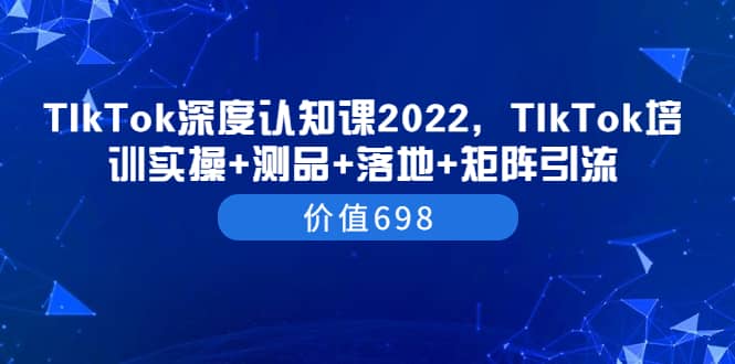 TIkTok深度认知课2022，TIkTok培训实操 测品 落地 矩阵引流（价值698）-亦可网创