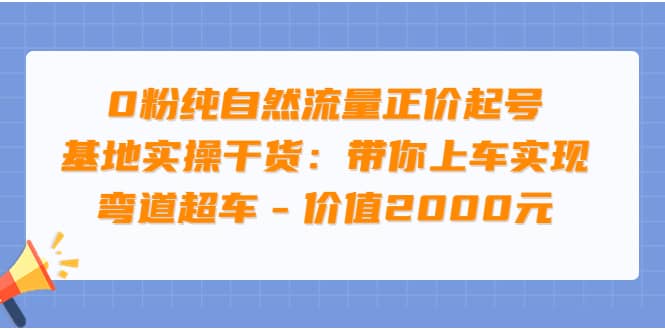 0粉纯自然流量正价起号基地实操干货：带你上车实现弯道超车 – 价值2000元-亦可网创