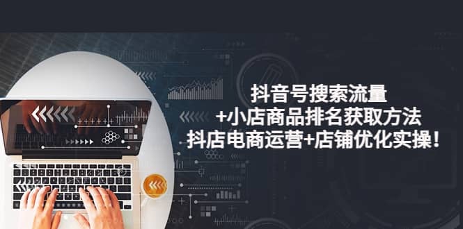 抖音号搜索流量 小店商品排名获取方法，抖店电商运营 店铺优化实操！-亦可网创